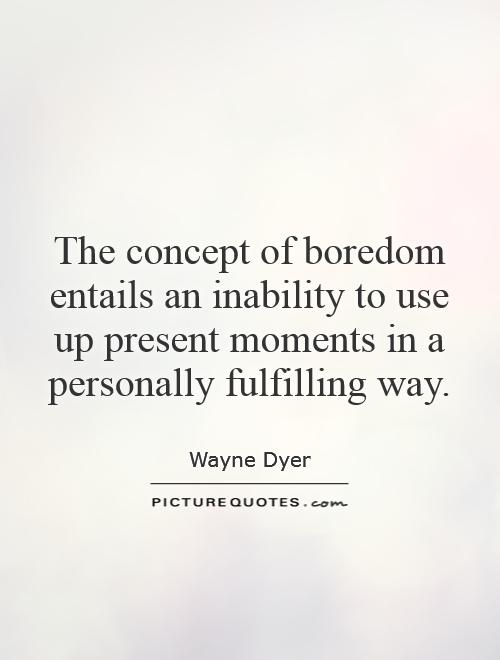 The concept of boredom entails an inability to use up present moments in a personally fulfilling way - Wayne Dyer