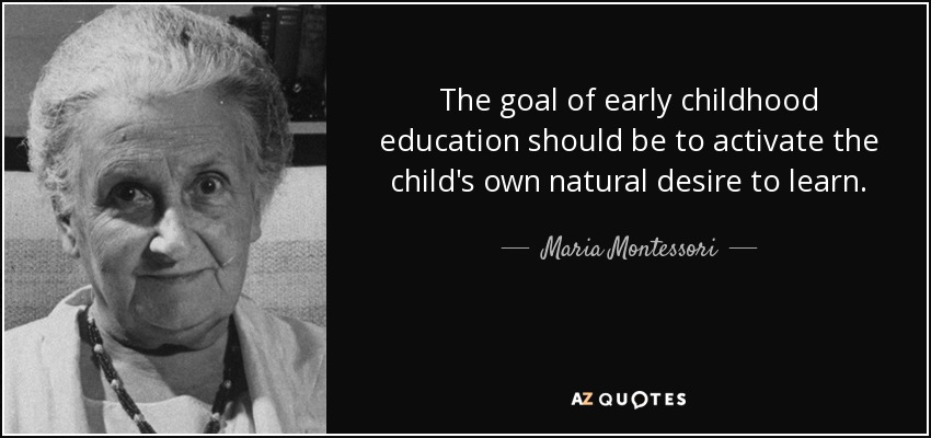 The goal of early childhood education should be to activate the child's own natural desire to learn - Maria Montessori