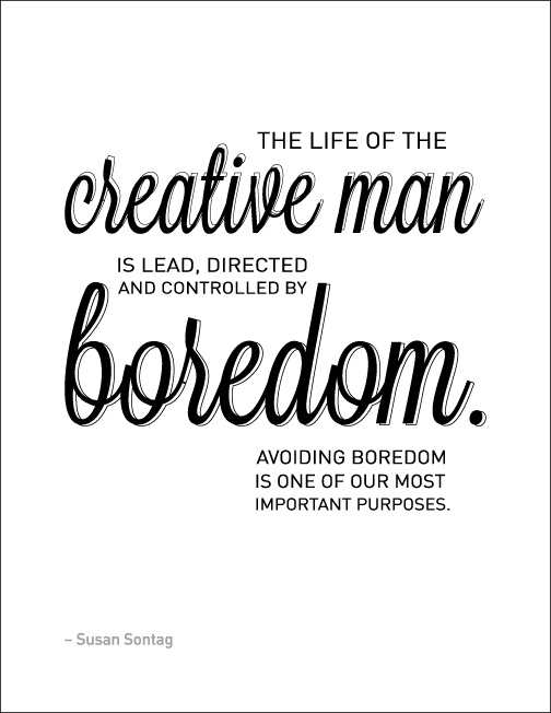 The life of the creative man is lead, directed and controlled by boredom. Avoiding boredom is one of our most important purposes. - Susan Sontag