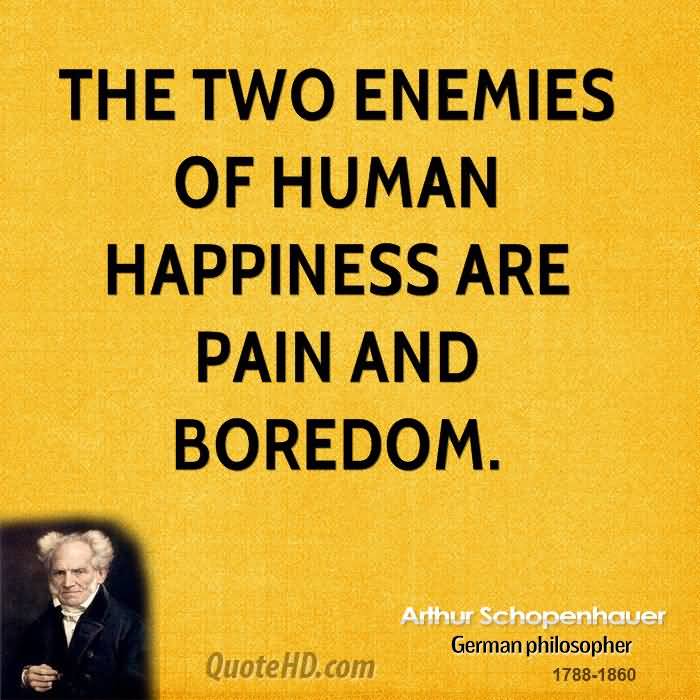The two enemies of human happiness are pain and boredom. - Arthur Schopenhauer