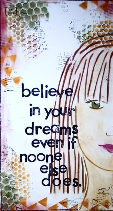 Believe in your dreams even if no one else does.
