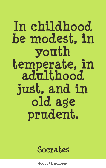 In childhood be modest, in youth temperate, in adulthood just, and in old age prudent. -Socrates