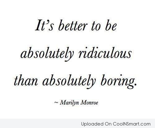 It's better to be absolutely ridiculous than absolutely boring. - Marilyn Monroe