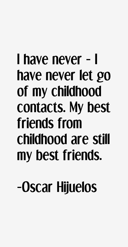 I have never - I have never let go of my childhood contacts. My best friends from childhood are still my best friends-Oscar Hijuelos
