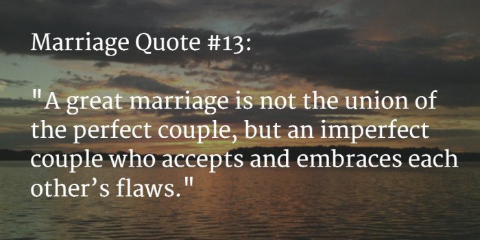 A great marriage is not the union of the perfect couple, but an imperfect couple who accepts and embraces each other's flaws
