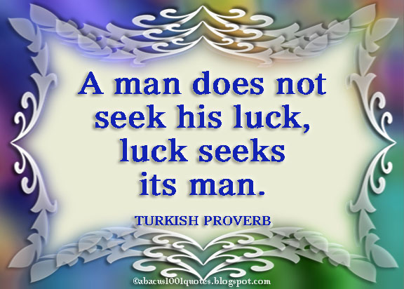 A man does not seek his luck, luck seeks its man -  Turkish Proverb