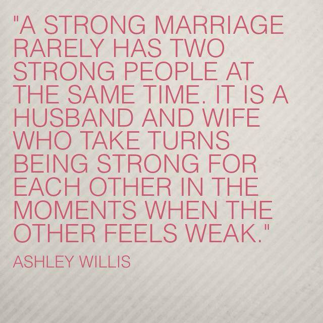 A strong marriage rarely has two strong people at the same time. It's usually a husband and wife taking turns being strong for the other. In those moments when the other feels weak - Ashley Willis