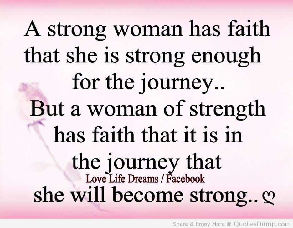 A strong woman has faith that she is strong enough for the journey but a woman of strength has faith that it is in the journey that she will become strong.
