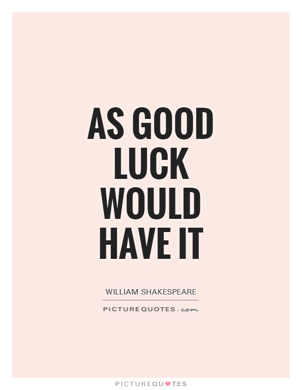 As good luck would have it - William Shakespeare