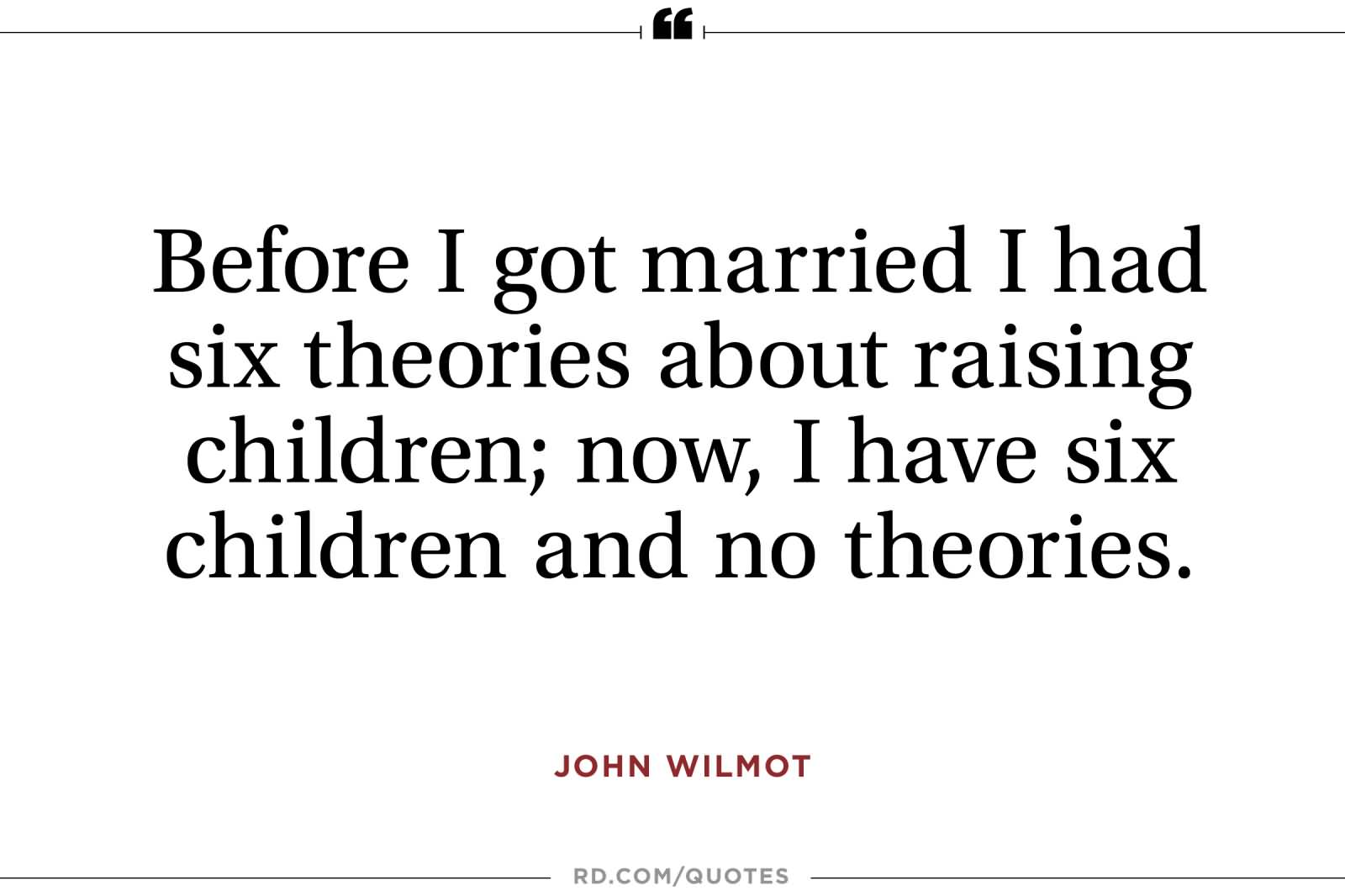 Before I got married I had six theories about raising children; now, I have six children and no theories. - John Wilmot
