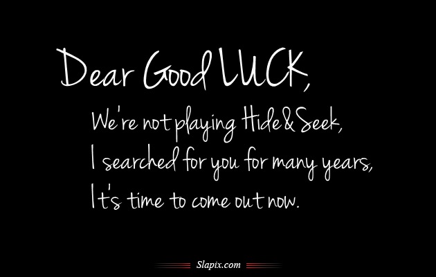 Dear good luck, We're not playing hide & seek, I searched for you for many years, It's time to come out now