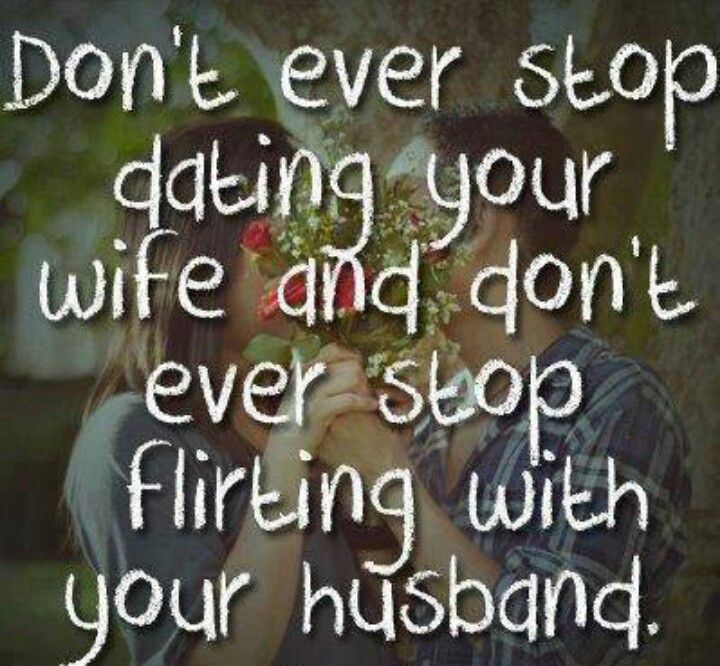 Don't ever stop dating your wife and don't ever stop flirting with your husband.