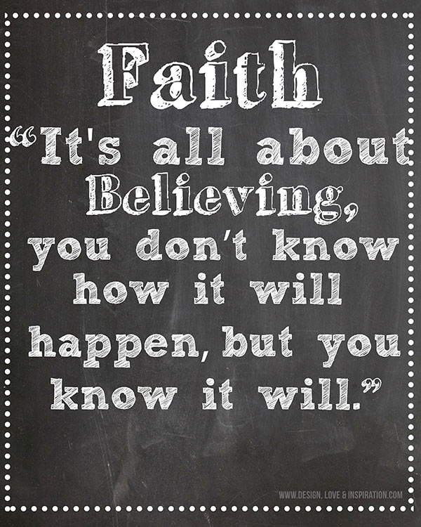 Faith - It's all about Believing, you don't know how it will happen, but you know it will.