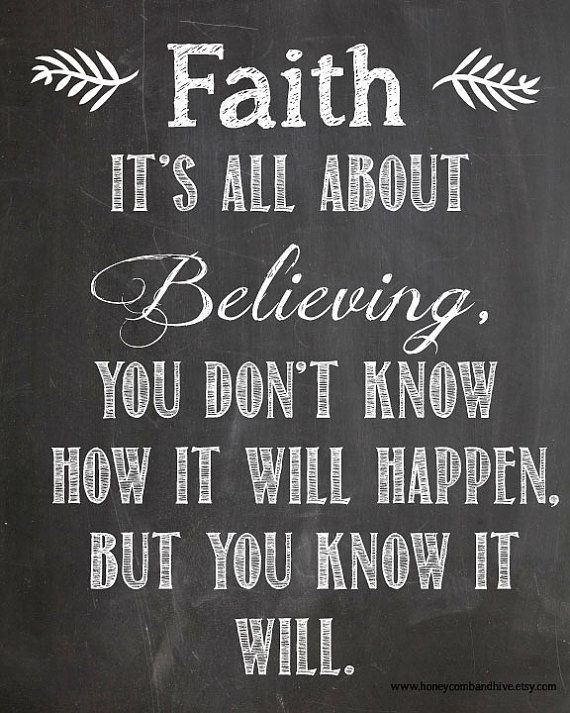 Faith it's all about believing, you don't know how it will happen, but you know it will