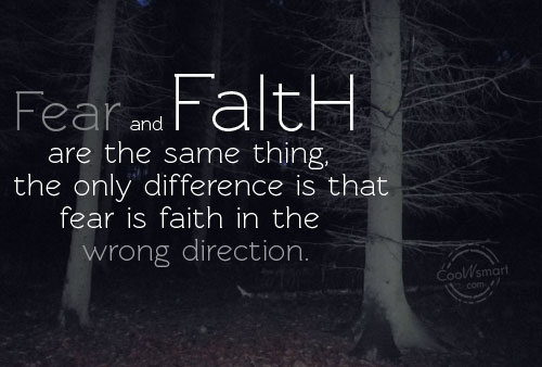 Fear and Faith are the same thing, the only difference is that fear is faith in the wrong direction.