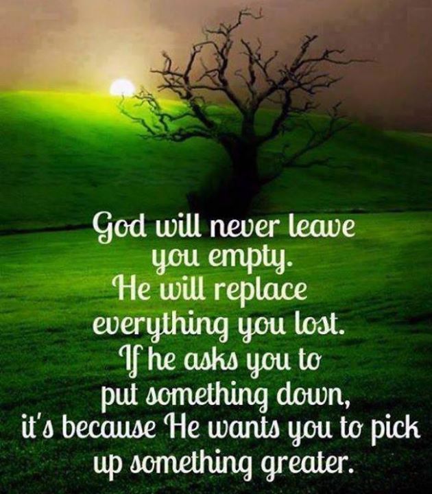 God will never leave you empty. He will replace everything you lost. If he asks you to put something down, it's because he wants you to pick up something greater