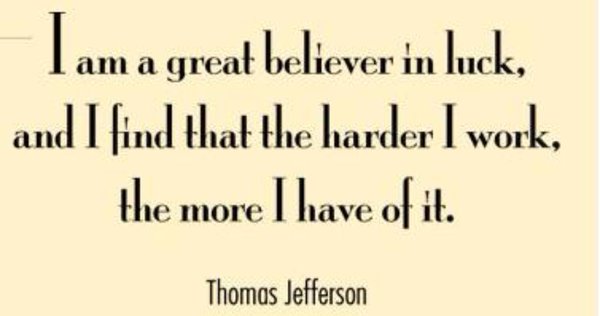 I am a great believer in luck, and I find the harder I work, the more I have of it - Thomas Jefferson