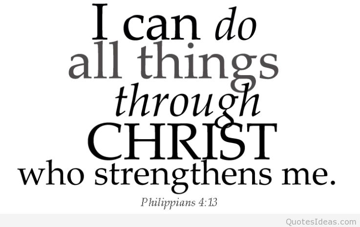 I can do all things through Christ who strengthens me. -  Philippians