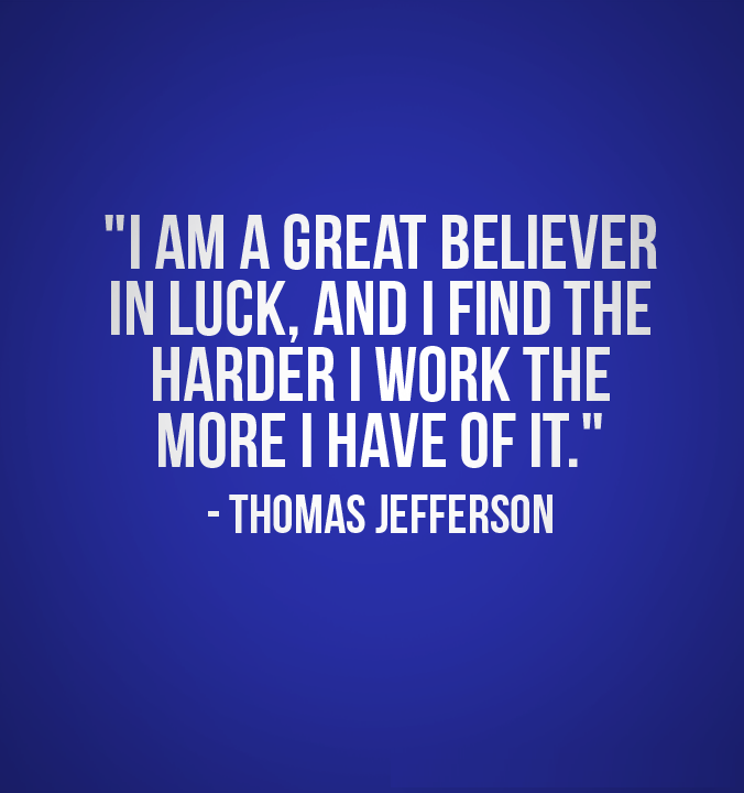 I'm a greater believer in luck, and I find the harder I work the more I have of it - Thomas Jefferson 1