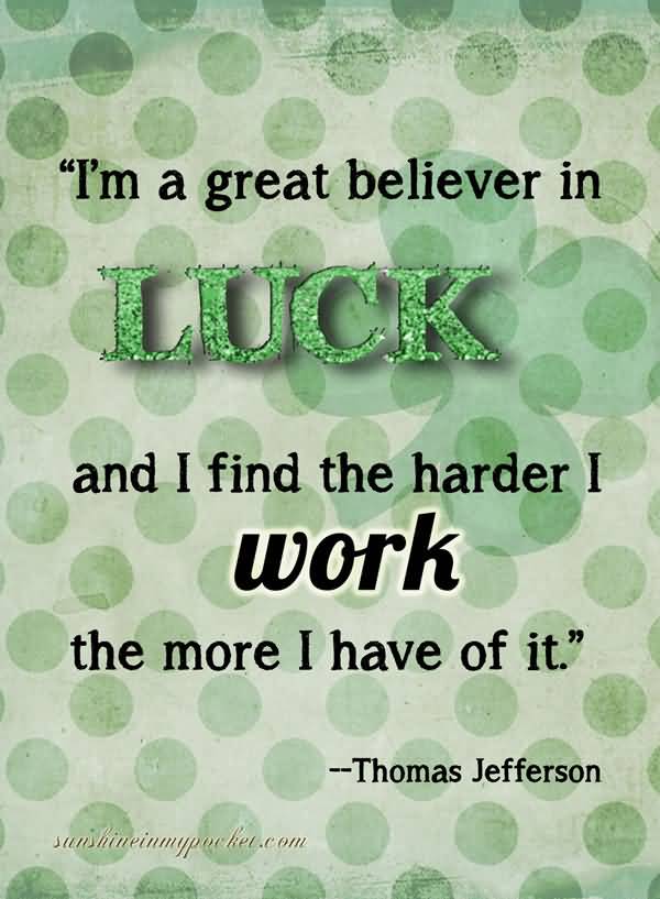 I'm a greater believer in luck, and I find the harder I work the more I have of it - Thomas Jefferson