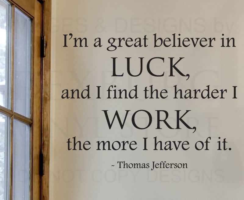 I'm a greater believer in luck, and I find the harder I work the more I have of it  - Thomas Jefferson