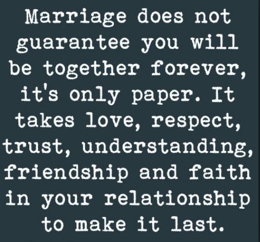 Marriage does not guarantee you will be together forever, it's only paper. It takes love, respect, trust, understanding, friendship and faith in your relationship to make it last
