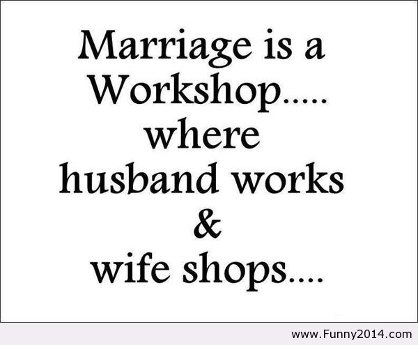 Marriage is a Workshop ... where husband works and wife shops.
