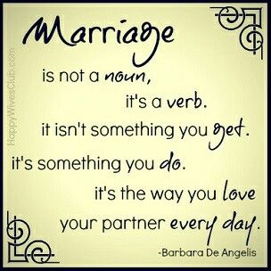 Marriage is not a noun; it's a verb. It isn't something you get. It's something you do. It's the way you love your partner every day. - Barbara de Angelis