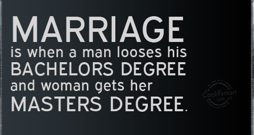 Marriage is when a man loses his bachelors degree and the woman gets her masters degree