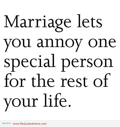 Marriage lets you annoy one special person for the rest of your life.