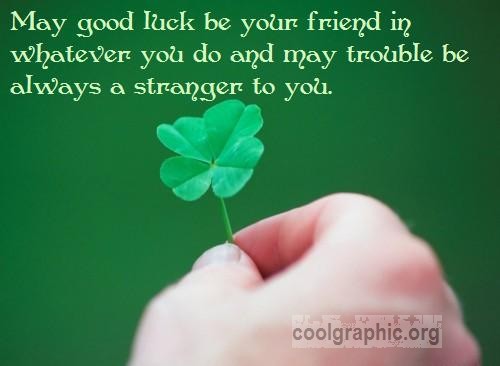 May good luck be your friend in whatever you do and may trouble be always a stranger to you. - Irish Blessings