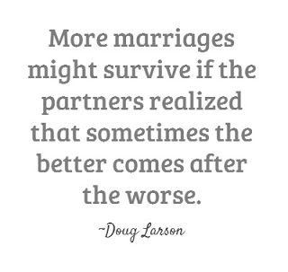 More marriages might survive if the partners realized that sometimes the better comes after the worse.-  Doug Larson