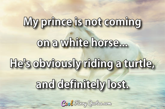 My prince is not coming on a white horse.. He's obviously riding a turtle and definitely lost