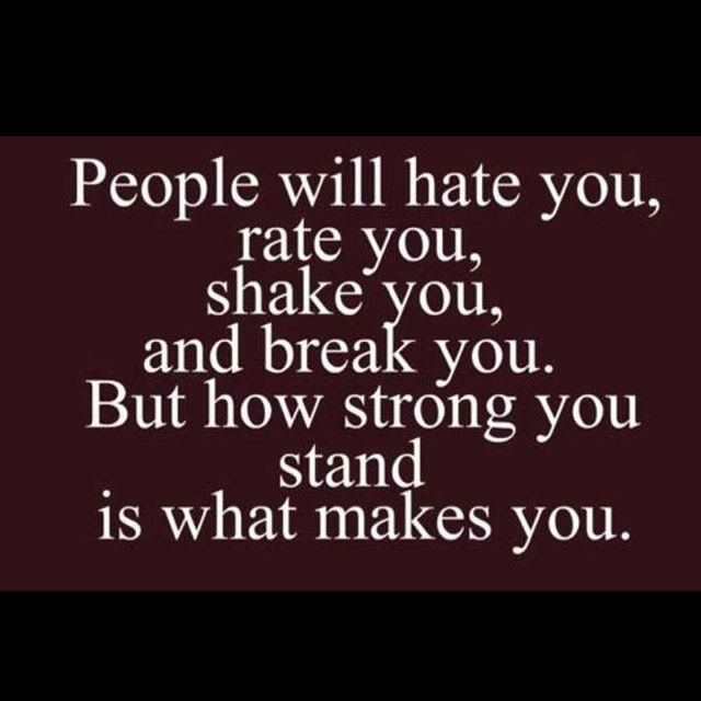 People will hate you, rate you, shake you, an break you. But how strong you stand is what makes you.