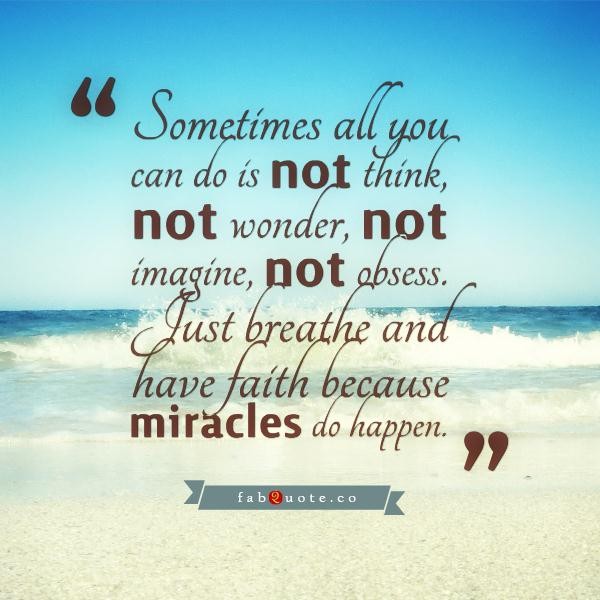 Sometimes all you can do it not think, not wonder, not imagine, not obsess. Just breathe, and have faith  because miracles do happen