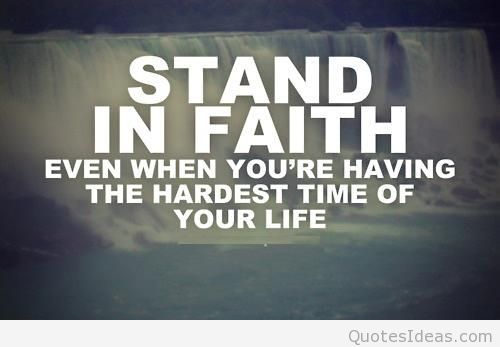 Stand in faith. Even when you are having the hardest time of your life.