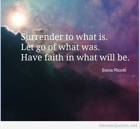 Surrender to what is. Let go of what was. Have faith in what will be.- Sonia Ricotti