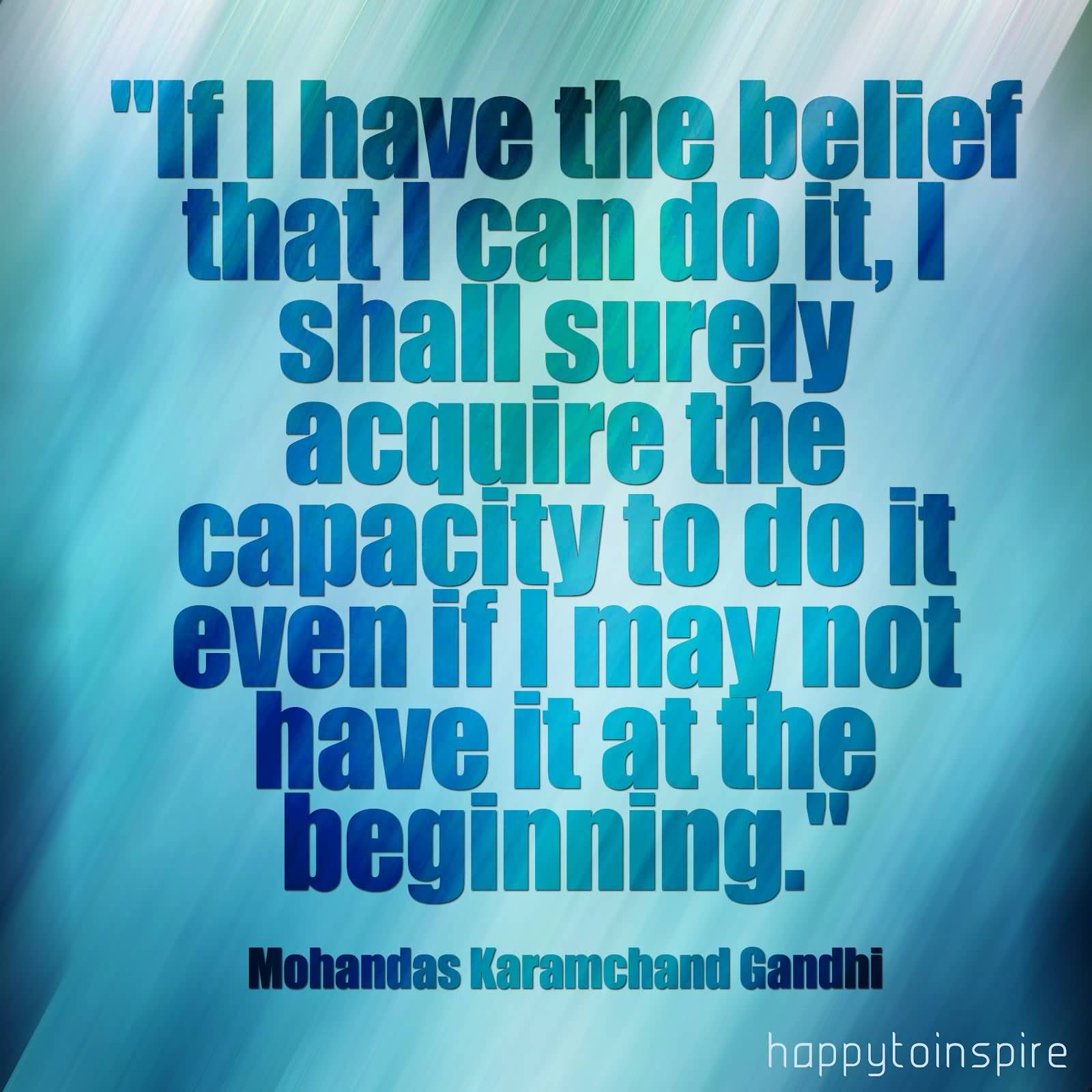 If I have the belief that I can do it, I shall surely acquire the capacity to do it even if I may not have it at the beginning - Mahatma Gandhi