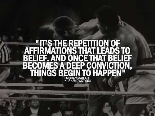 It's the repetition of affirmations that leads to belief. And once that belief becomes a deep conviction, things begin to happen - Muhammad Ali