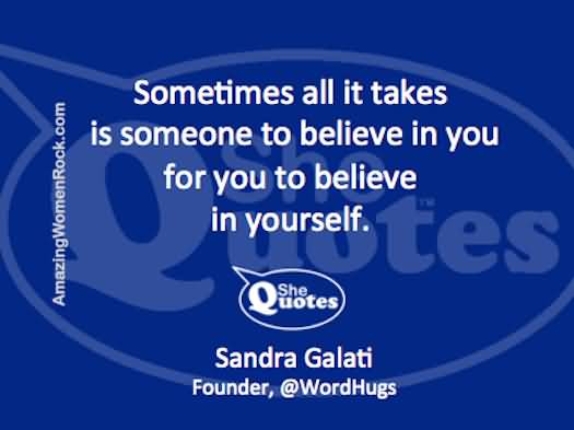 Sometimes All It Takes Is Someone To Believe In You For You To Believe In Yourself - Sandra Galati