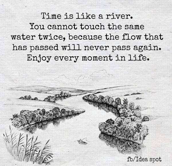 Time is like a river. You cannot touch the same water twice, because the flow that has passed will never pass again. Enjoy every moment in life.