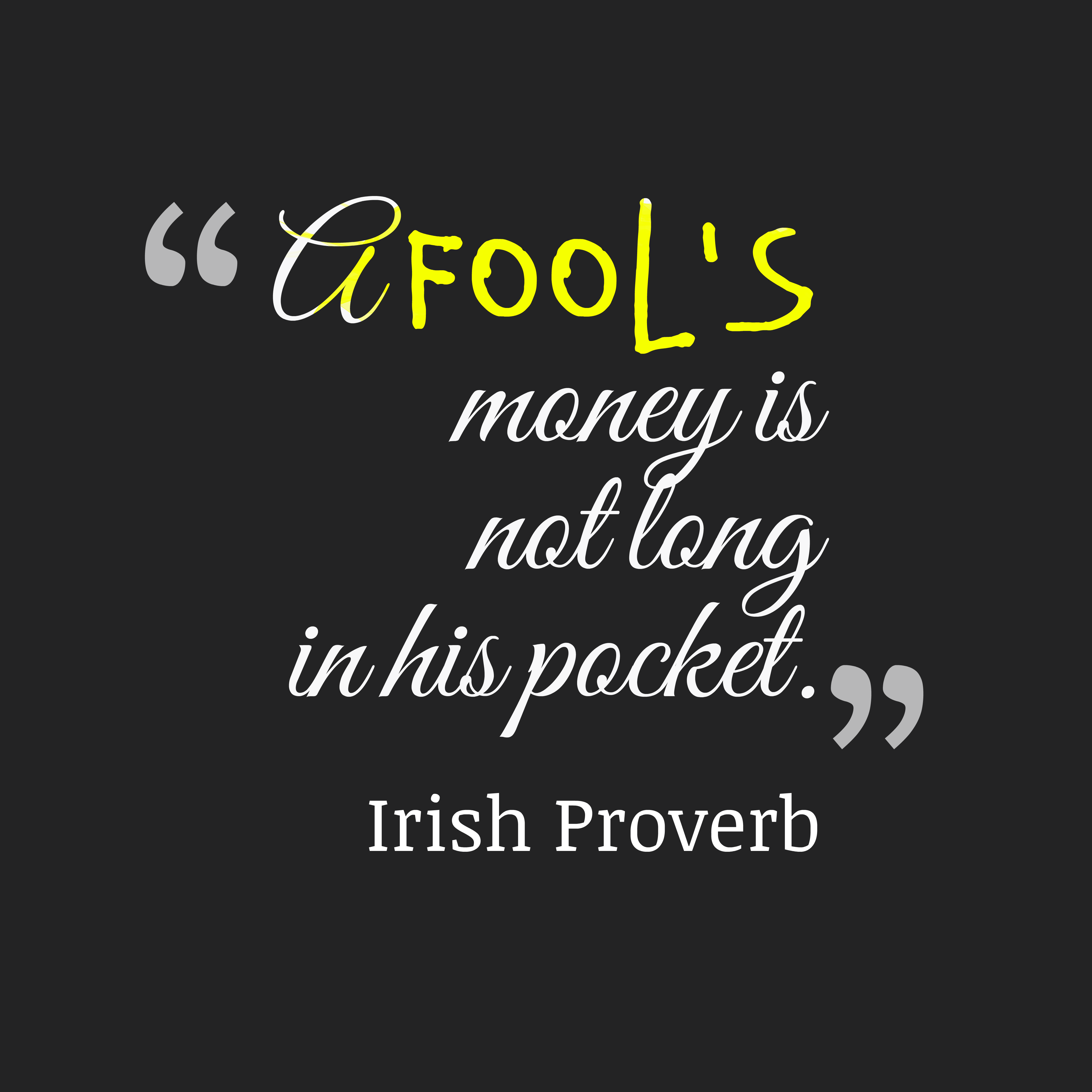 A fool's money is not long in his pocket - Irish Proverb