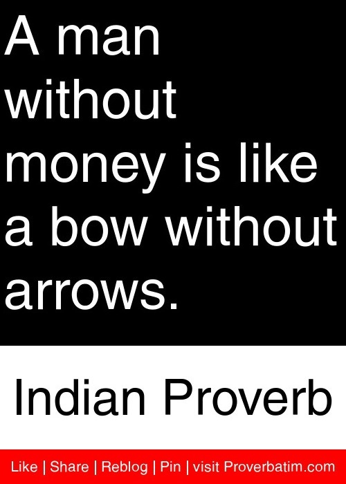 A man without money is like a bow without arrows - Indian Proverb