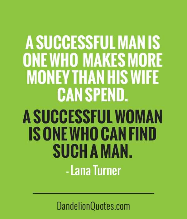 A successful man is one who makes more money than his wife can spend. A successful woman is one who can find such a man - Lana Turner