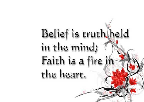 Belief is a truth held in the mind; faith is a fire in the heart.