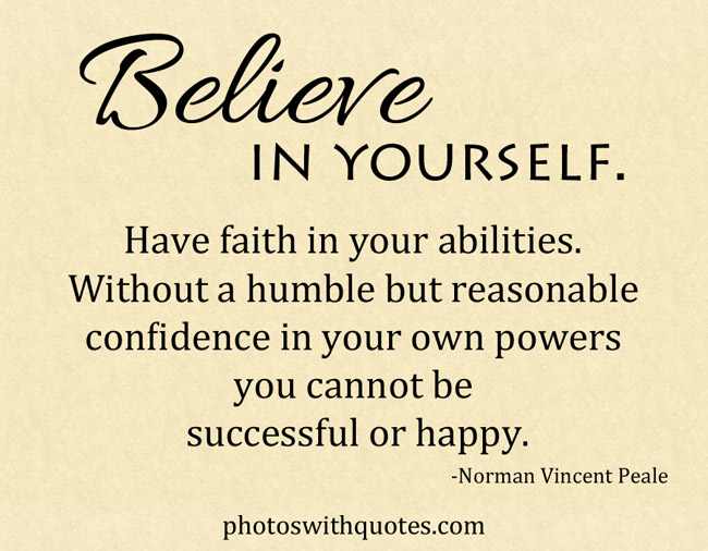 Believe in yourself! Have faith in your abilities! Without a humble but reasonable confidence in your own powers you cannot be successful or happy - Norman  Vincent Peale