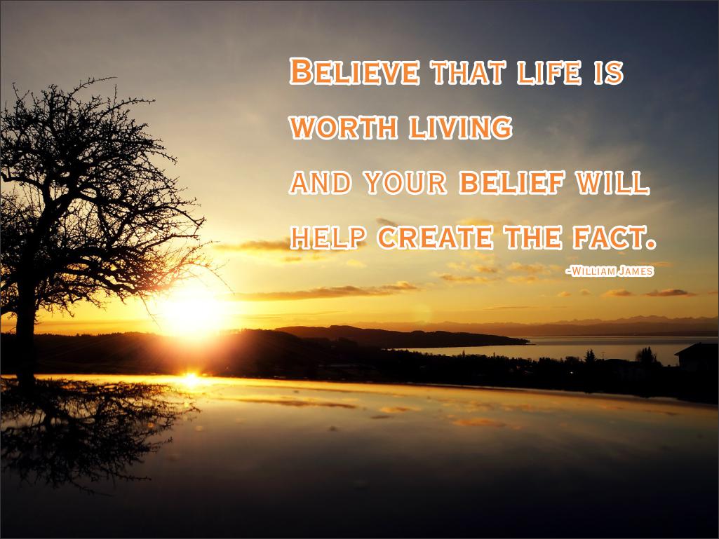 Believe that life is worth living and your belief will help create the fact.  - William James