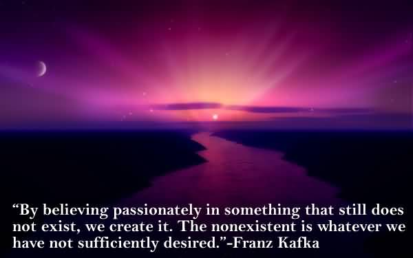 By believing passionately in something that still does not exist, we create it. The nonexistent is whatever we have not sufficiently desired - Franz Kafka