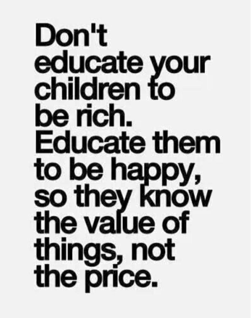 Do not educate your children to be rich. Educate them to be happy. So when they grow up, they will know the value of things, not the price.