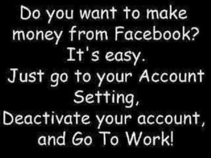 Do you want to make money from Facebook1 It's easy. Just go to your Account Setting, Deactivate your account, and Go To Work